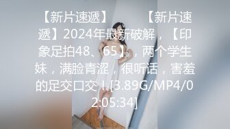 【新片速遞】 ♈♈♈【新片速遞】2024年最新破解，【印象足拍48、65】，两个学生妹，满脸青涩，很听话，害羞的足交口交！[3.89G/MP4/02:05:34]