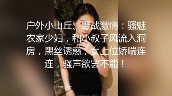 户外小山丘、野战激情：骚魅农家少妇，和小叔子风流入洞房，黑丝诱惑，女上位娇喘连连，骚声欲罢不能！