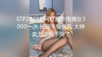 STP20241 网红脸外围美女3000一次 长腿丰臀美乳 大神卖力虐操干哭了