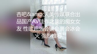 杏吧&amp;天美传媒联合出品国产AV佳作之我的痴女女友 性欲超强会锁会裹会冰会火 强烈推荐