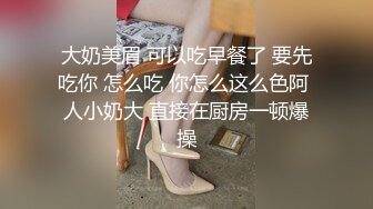 大奶美眉 可以吃早餐了 要先吃你 怎么吃 你怎么这么色阿 人小奶大 直接在厨房一顿爆操