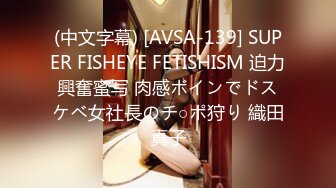 (中文字幕) [AVSA-139] SUPER FISHEYE FETISHISM 迫力興奮蜜写 肉感ボインでドスケベ女社長のチ○ポ狩り 織田真子