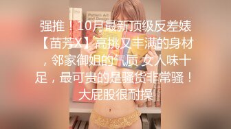 强推！10月最新顶级反差婊【苗芳X】高挑又丰满的身材，邻家御姐的气质 女人味十足，最可贵的是骚货非常骚！大屁股很耐操