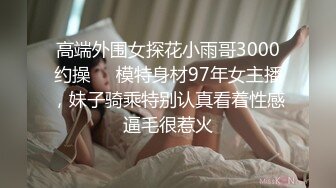 高端外围女探花小雨哥3000约操❤️模特身材97年女主播，妹子骑乘特别认真看着性感逼毛很惹火