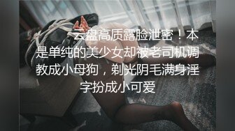 ⚫️⚫️云盘高质露脸泄密！本是单纯的美少女却被老司机调教成小母狗，剃光阴毛满身淫字扮成小可爱