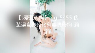 【s爱豆传媒】idg-5455 伪装误食春药化身淫贱母狗-莉莉