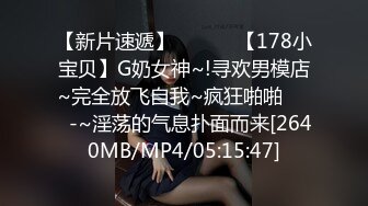 【新片速遞】 ✨✨✨♈【178小宝贝】G奶女神~!寻欢男模店~完全放飞自我~疯狂啪啪✨✨✨-~淫荡的气息扑面而来[2640MB/MP4/05:15:47]