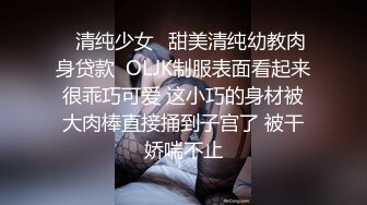 ✅清纯少女✅甜美清纯幼教肉身贷款  OLJK制服表面看起来很乖巧可爱 这小巧的身材被大肉棒直接捅到子宫了 被干娇喘不止