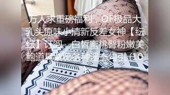 万人求重磅福利，OF极品大乳头原味小清新反差女神【纭纭】订阅，白皙蜜桃臀粉嫩美鲍道具紫薇各种淫态勾引 (10)