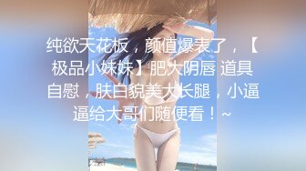 纯欲天花板，颜值爆表了，【极品小妹妹】肥大阴唇 道具自慰，肤白貌美大长腿，小逼逼给大哥们随便看！~