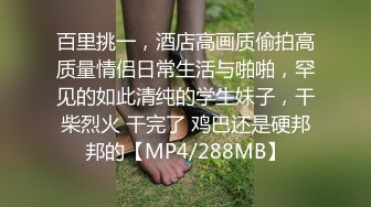 百里挑一，酒店高画质偷拍高质量情侣日常生活与啪啪，罕见的如此清纯的学生妹子，干柴烈火 干完了 鸡巴还是硬邦邦的【MP4/288MB】