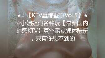 ★☆【KTV里那些事Vol.5】★☆小姐姐们各种玩【最新国内暗黑KTV】真空露点裸体陪玩，只有你想不到的