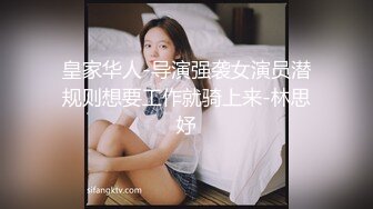 皇家华人-导演强袭女演员潜规则想要工作就骑上来-林思妤