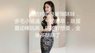 ❤️❤️最近约的良家嫩妹妹，多毛小骚逼，一顿爆草，跳蛋震动棒玩弄，搞的好想要，全身多酥麻了