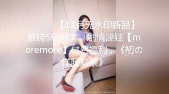 ⚫️⚫️【11月无水印新品】推特S级网黄，剧情淫娃【moremore】付费福利，《初の洋肠解禁》