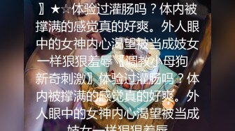 ★☆〖调教小母G⭐新奇刺激〗★☆体验过灌肠吗？体内被撑满的感觉真的好爽。外人眼中的女神内心渴望被当成妓女一样狠狠羞辱〖调教小母狗⭐新奇刺激〗体验过灌肠吗？体内被撑满的感觉真的好爽。外人眼中的女神内心渴望被当成妓女一样狠狠羞辱