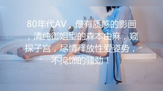 80年代AV，最有质感的影画，清纯御姐型的森本由麻，窥探子宫，尽情释放性爱姿势，不掩饰的骚劲！