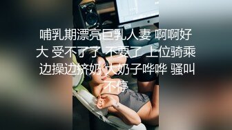 哺乳期漂亮巨乳人妻 啊啊好大 受不了了 不要了 上位骑乘 边操边挤奶 大奶子哗哗 骚叫不停