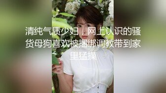 清纯气质少妇，网上认识的骚货母狗喜欢被捆绑调教带到家里猛操