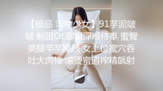 【极品 淫物少女】91芋泥啵啵 制服OL御姐深喉侍奉 蜜臀美腿芊芊腰肢 女上位蜜穴吞吐大肉棒 滚烫蜜道榨精飙射