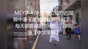 MEYD-479 在老公抽煙的間隙中妻子就被公公秒內射了，每天都要被射10發…… 深田詠【中文字幕】