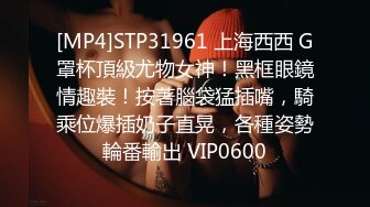 [MP4]STP31961 上海西西 G罩杯頂級尤物女神！黑框眼鏡情趣裝！按著腦袋猛插嘴，騎乘位爆插奶子直晃，各種姿勢輪番輸出 VIP0600