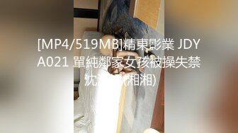 [MP4/519MB]精東影業 JDYA021 單純鄰家女孩被操失禁 沈湘妮(湘湘)