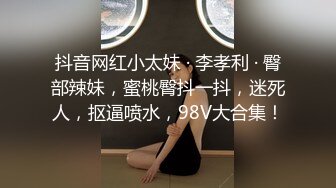 抖音网红小太妹 · 李孝利 · 臀部辣妹，蜜桃臀抖一抖，迷死人，抠逼喷水，98V大合集！