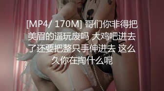 [MP4/ 170M] 哥们你非得把美眉的逼玩废吗 大鸡吧进去了还要把整只手伸进去 这么久你在掏什么呢