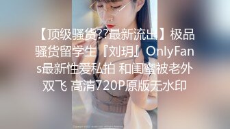 【顶级骚货??最新流出】极品骚货留学生『刘玥』OnlyFans最新性爱私拍 和闺蜜被老外双飞 高清720P原版无水印