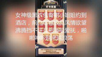 女神级黑衣包臀裙小姐姐约到酒店，前凸后翘极品风情欲望沸腾挡不住互相舔吸爱抚，啪啪呻吟越来越浪荡