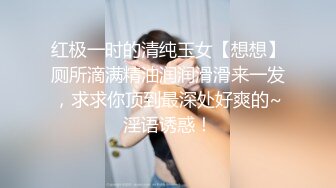 红极一时的清纯玉女【想想】厕所滴满精油润润滑滑来一发，求求你顶到最深处好爽的~淫语诱惑！