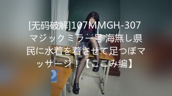 [无码破解]107MMGH-307 マジックミラー号 海無し県民に水着を着させて足つぼマッサージ！【ここみ編】