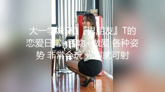 大一学妹S和『男朋友』T的恋爱日常+舌吻+做爱 各种姿势 非常会玩 光声就可射