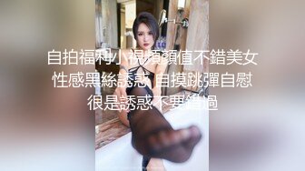 自拍福利小視頻顏值不錯美女性感黑絲誘惑 自摸跳彈自慰很是誘惑不要錯過