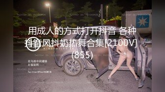 用成人的方式打开抖音 各种抖音风抖奶热舞合集[2100V] (855)