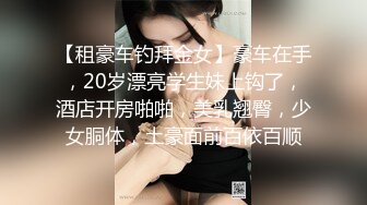 【租豪车钓拜金女】豪车在手，20岁漂亮学生妹上钩了，酒店开房啪啪，美乳翘臀，少女胴体，土豪面前百依百顺