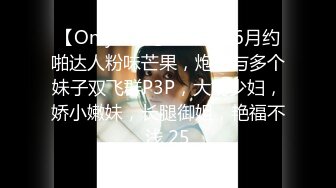 【OnlyFans】2023年6月约啪达人粉味芒果，炮王与多个妹子双飞群P3P，大奶少妇，娇小嫩妹，长腿御姐，艳福不浅 25