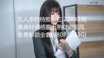 万人求档特推网红 ZZXXE完美身材诱惑露出熟女御姐风 收费解锁全套[880P/1.43G]