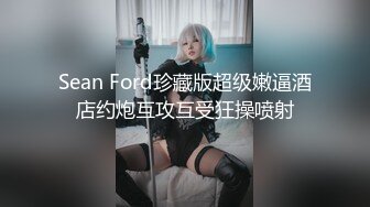 Sean Ford珍藏版超级嫩逼酒店约炮互攻互受狂操喷射