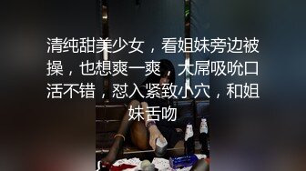 清纯甜美少女，看姐妹旁边被操，也想爽一爽，大屌吸吮口活不错，怼入紧致小穴，和姐妹舌吻