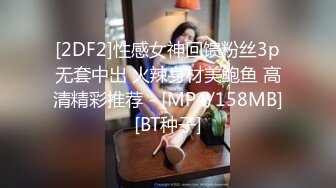 [2DF2]性感女神回馈粉丝3p无套中出 火辣身材美鲍鱼 高清精彩推荐 - [MP4/158MB][BT种子]