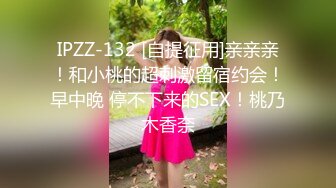 IPZZ-132 [自提征用]亲亲亲！和小桃的超刺激留宿约会！早中晚 停不下来的SEX！桃乃木香奈