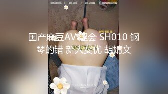 国产麻豆AV 涩会 SH010 钢琴的错 新人女优 胡婧文