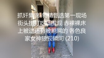 抓奸集锦-特精甄选第一现场街头扭打吃瓜围观 赤裸裸床上被逮还有被割屌的 各色良家女神狼狈瞬间 (210)