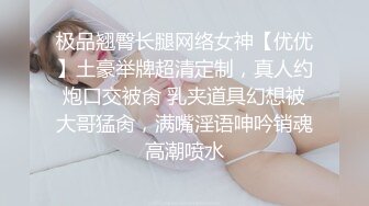 极品翘臀长腿网络女神【优优】土豪举牌超清定制，真人约炮口交被肏 乳夹道具幻想被大哥猛肏，满嘴淫语呻吟销魂高潮喷水