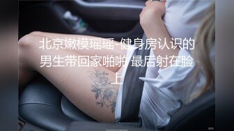 北京嫩模瑶瑶-健身房认识的男生带回家啪啪 最后射在脸上