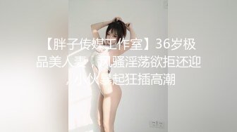 【胖子传媒工作室】36岁极品美人妻，风骚淫荡欲拒还迎，小伙暴起狂插高潮