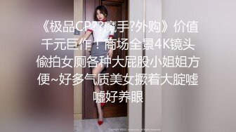 《极品CP??魔手?外购》价值千元巨作！商场全景4K镜头偸拍女厕各种大屁股小姐姐方便~好多气质美女撅着大腚嘘嘘好养眼