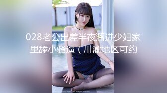 028老公出差半夜溜进少妇家里舔小骚逼（川渝地区可约